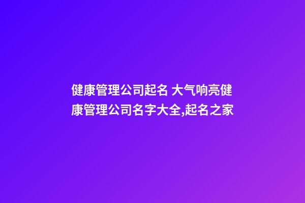 健康管理公司起名 大气响亮健康管理公司名字大全,起名之家